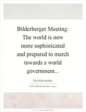 Bilderberger Meeting: The world is now more sophisticated and prepared to march towards a world government Picture Quote #1