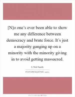 [N]o one’s ever been able to show me any difference between democracy and brute force. It’s just a majority ganging up on a minority with the minority giving in to avoid getting massacred Picture Quote #1