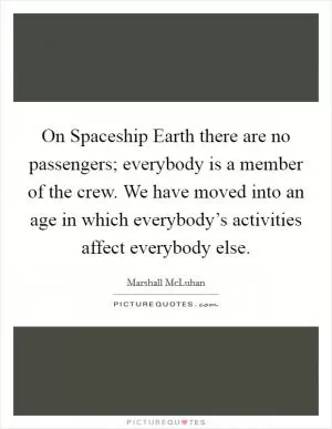 On Spaceship Earth there are no passengers; everybody is a member of the crew. We have moved into an age in which everybody’s activities affect everybody else Picture Quote #1