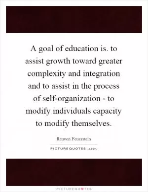 A goal of education is. to assist growth toward greater complexity and integration and to assist in the process of self-organization - to modify individuals capacity to modify themselves Picture Quote #1