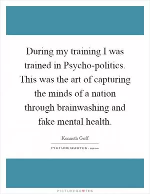 During my training I was trained in Psycho-politics. This was the art of capturing the minds of a nation through brainwashing and fake mental health Picture Quote #1