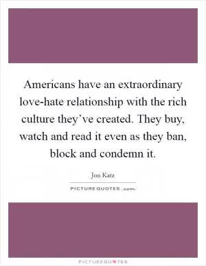 Americans have an extraordinary love-hate relationship with the rich culture they’ve created. They buy, watch and read it even as they ban, block and condemn it Picture Quote #1