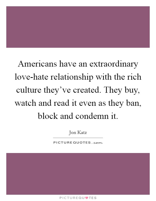 Americans have an extraordinary love-hate relationship with the rich culture they've created. They buy, watch and read it even as they ban, block and condemn it Picture Quote #1