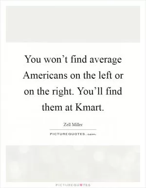 You won’t find average Americans on the left or on the right. You’ll find them at Kmart Picture Quote #1
