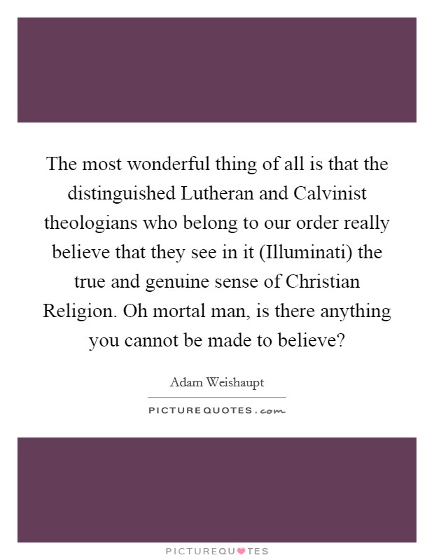 The most wonderful thing of all is that the distinguished Lutheran and Calvinist theologians who belong to our order really believe that they see in it (Illuminati) the true and genuine sense of Christian Religion. Oh mortal man, is there anything you cannot be made to believe? Picture Quote #1