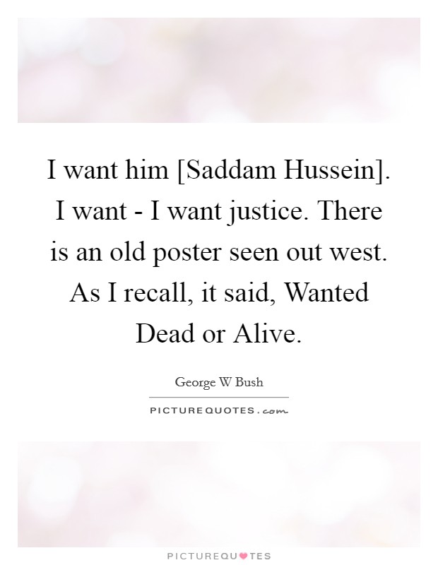 I want him [Saddam Hussein]. I want - I want justice. There is an old poster seen out west. As I recall, it said, Wanted Dead or Alive Picture Quote #1