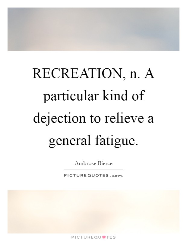 RECREATION, n. A particular kind of dejection to relieve a general fatigue Picture Quote #1