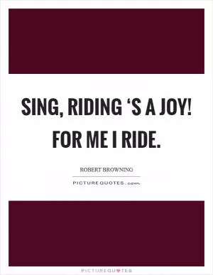 Sing, riding ‘s a joy! For me I ride Picture Quote #1