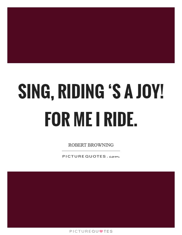 Sing, riding ‘s a joy! For me I ride Picture Quote #1