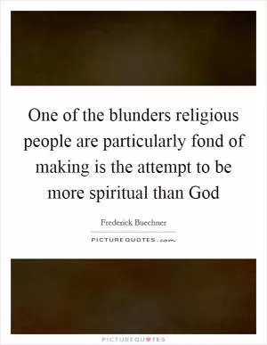 One of the blunders religious people are particularly fond of making is the attempt to be more spiritual than God Picture Quote #1