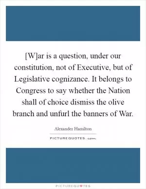 [W]ar is a question, under our constitution, not of Executive, but of Legislative cognizance. It belongs to Congress to say whether the Nation shall of choice dismiss the olive branch and unfurl the banners of War Picture Quote #1
