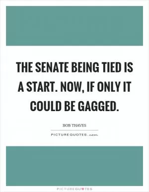 The Senate being tied is a start. Now, if only it could be gagged Picture Quote #1