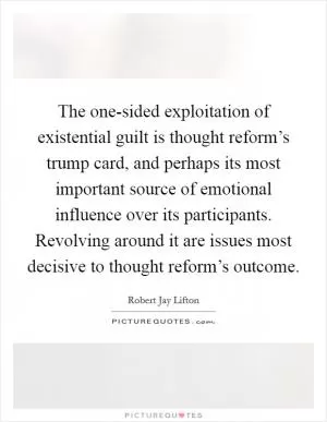 The one-sided exploitation of existential guilt is thought reform’s trump card, and perhaps its most important source of emotional influence over its participants. Revolving around it are issues most decisive to thought reform’s outcome Picture Quote #1