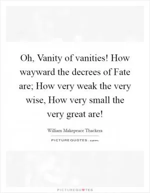 Oh, Vanity of vanities! How wayward the decrees of Fate are; How very weak the very wise, How very small the very great are! Picture Quote #1