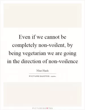 Even if we cannot be completely non-voilent, by being vegetarian we are going in the direction of non-voilence Picture Quote #1