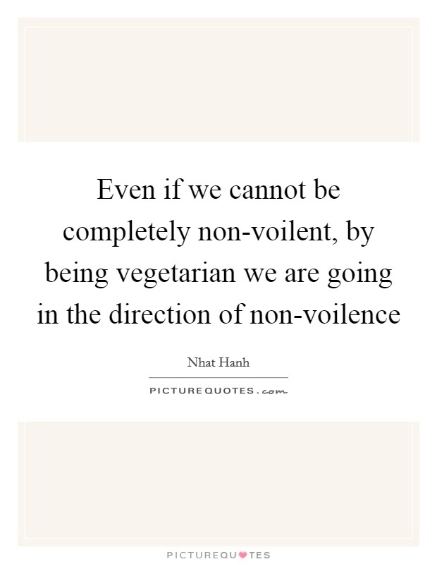 Even if we cannot be completely non-voilent, by being vegetarian we are going in the direction of non-voilence Picture Quote #1