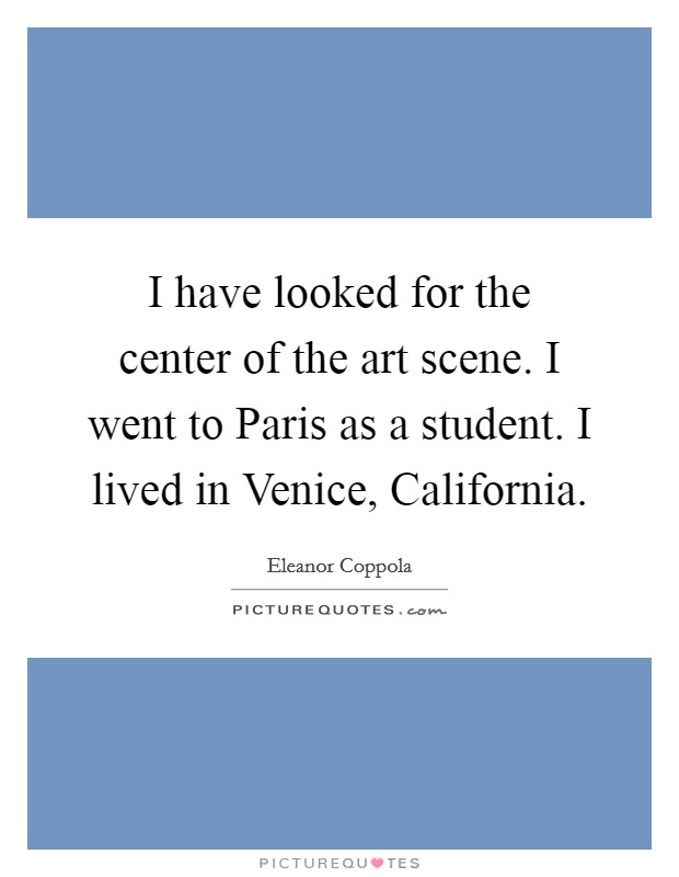 I have looked for the center of the art scene. I went to Paris as a student. I lived in Venice, California Picture Quote #1