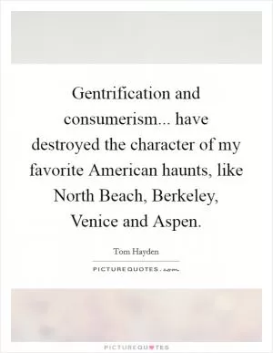 Gentrification and consumerism... have destroyed the character of my favorite American haunts, like North Beach, Berkeley, Venice and Aspen Picture Quote #1