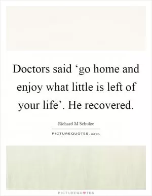 Doctors said ‘go home and enjoy what little is left of your life’. He recovered Picture Quote #1