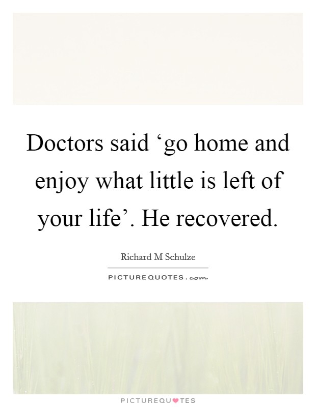 Doctors said ‘go home and enjoy what little is left of your life'. He recovered Picture Quote #1