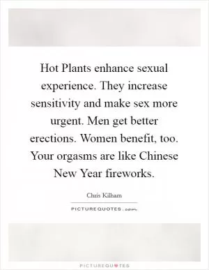 Hot Plants enhance sexual experience. They increase sensitivity and make sex more urgent. Men get better erections. Women benefit, too. Your orgasms are like Chinese New Year fireworks Picture Quote #1