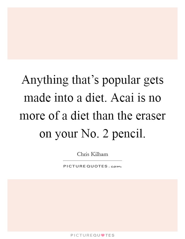 Anything that's popular gets made into a diet. Acai is no more of a diet than the eraser on your No. 2 pencil Picture Quote #1