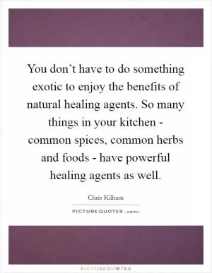 You don’t have to do something exotic to enjoy the benefits of natural healing agents. So many things in your kitchen - common spices, common herbs and foods - have powerful healing agents as well Picture Quote #1