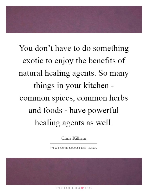 You don't have to do something exotic to enjoy the benefits of natural healing agents. So many things in your kitchen - common spices, common herbs and foods - have powerful healing agents as well Picture Quote #1