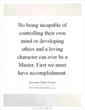 No being incapable of controlling their own mind or developing ethics and a loving character can ever be a Master. First we must have accomplishment Picture Quote #1