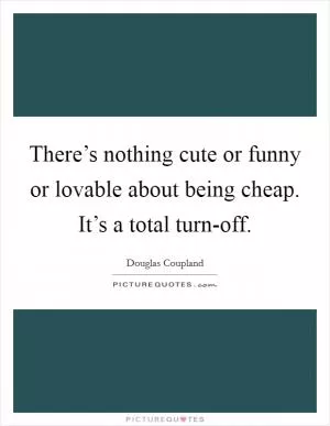 There’s nothing cute or funny or lovable about being cheap. It’s a total turn-off Picture Quote #1