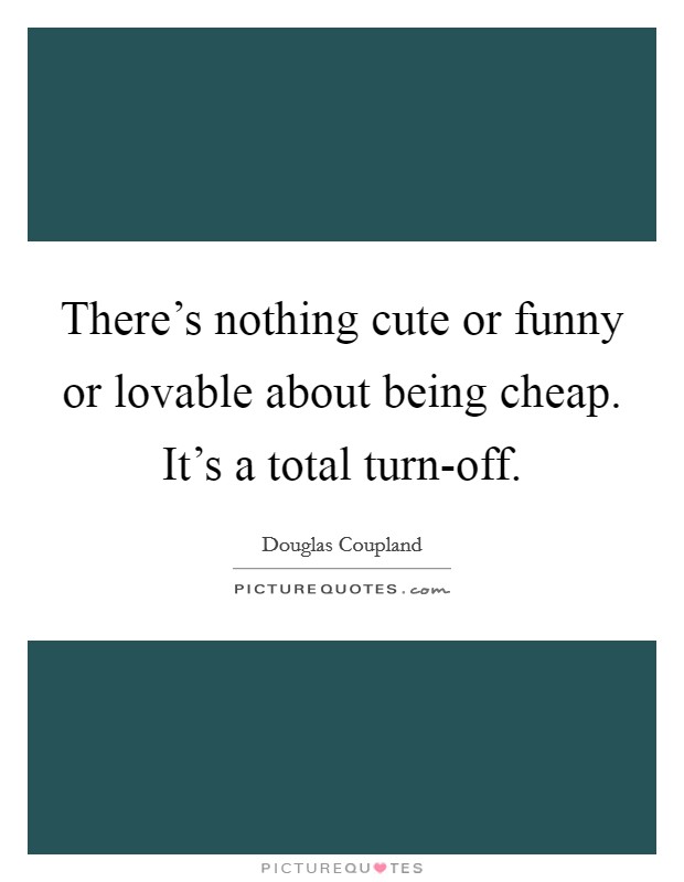There's nothing cute or funny or lovable about being cheap. It's a total turn-off Picture Quote #1