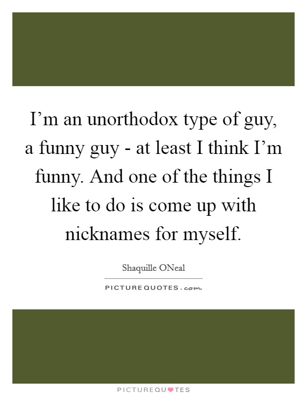 I'm an unorthodox type of guy, a funny guy - at least I think I'm funny. And one of the things I like to do is come up with nicknames for myself Picture Quote #1