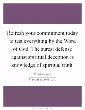 Refresh your commitment today to test everything by the Word of God. The surest defense against spiritual deception is knowledge of spiritual truth Picture Quote #1