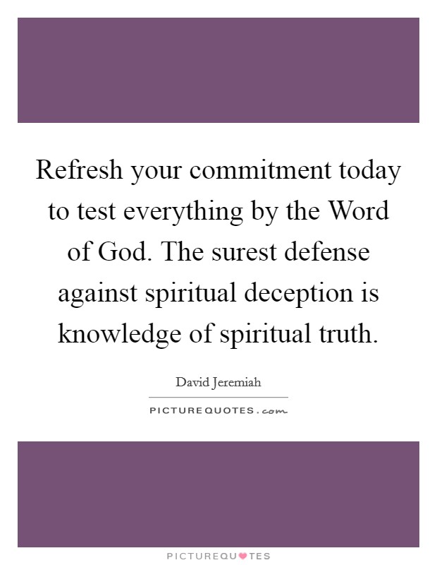 Refresh your commitment today to test everything by the Word of God. The surest defense against spiritual deception is knowledge of spiritual truth Picture Quote #1