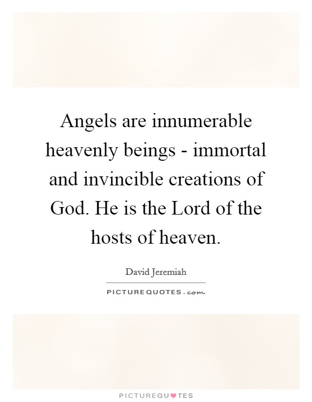 Angels are innumerable heavenly beings - immortal and invincible creations of God. He is the Lord of the hosts of heaven Picture Quote #1