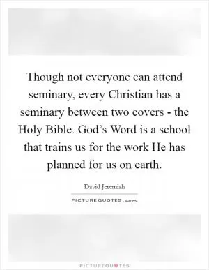Though not everyone can attend seminary, every Christian has a seminary between two covers - the Holy Bible. God’s Word is a school that trains us for the work He has planned for us on earth Picture Quote #1