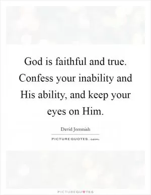 God is faithful and true. Confess your inability and His ability, and keep your eyes on Him Picture Quote #1