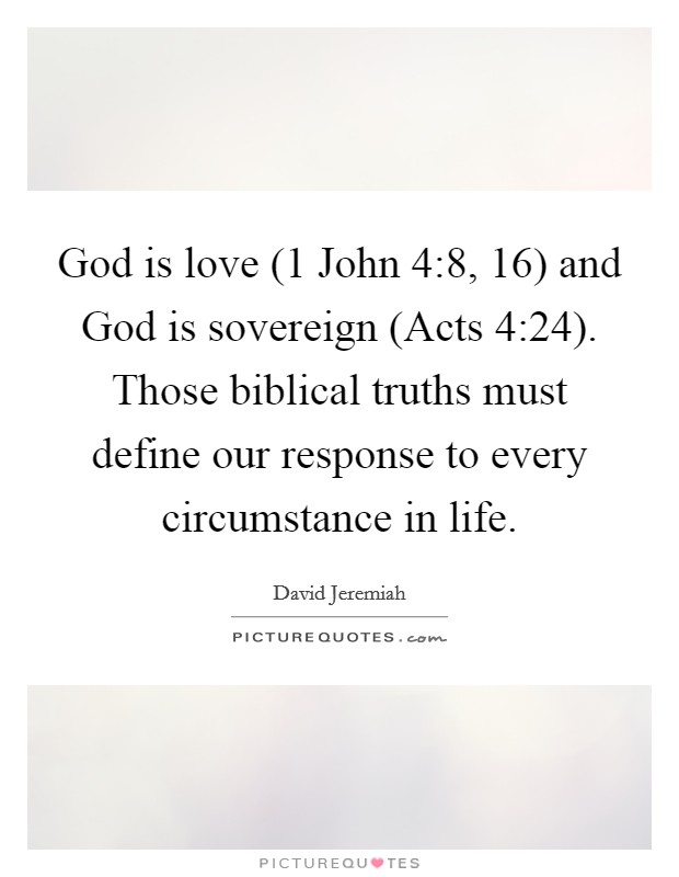 God is love (1 John 4:8, 16) and God is sovereign (Acts 4:24). Those biblical truths must define our response to every circumstance in life Picture Quote #1