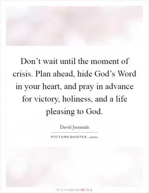 Don’t wait until the moment of crisis. Plan ahead, hide God’s Word in your heart, and pray in advance for victory, holiness, and a life pleasing to God Picture Quote #1