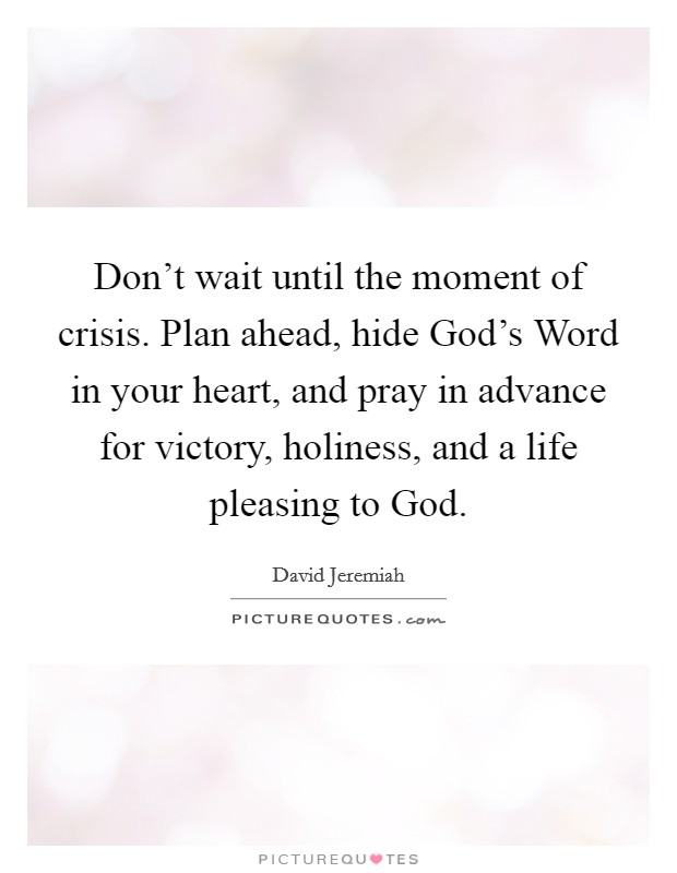 Don't wait until the moment of crisis. Plan ahead, hide God's Word in your heart, and pray in advance for victory, holiness, and a life pleasing to God Picture Quote #1