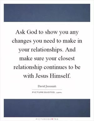 Ask God to show you any changes you need to make in your relationships. And make sure your closest relationship continues to be with Jesus Himself Picture Quote #1