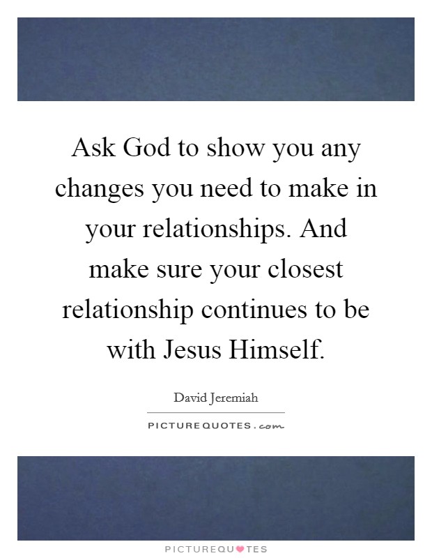 Ask God to show you any changes you need to make in your relationships. And make sure your closest relationship continues to be with Jesus Himself Picture Quote #1