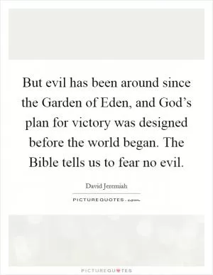 But evil has been around since the Garden of Eden, and God’s plan for victory was designed before the world began. The Bible tells us to fear no evil Picture Quote #1
