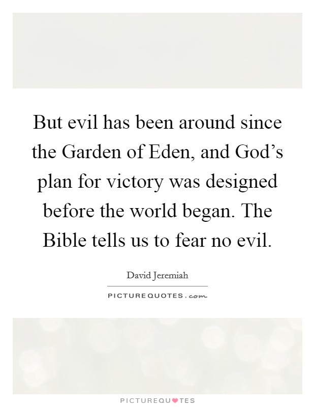 But evil has been around since the Garden of Eden, and God's plan for victory was designed before the world began. The Bible tells us to fear no evil Picture Quote #1