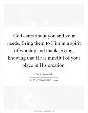 God cares about you and your needs. Bring them to Him in a spirit of worship and thanksgiving, knowing that He is mindful of your place in His creation Picture Quote #1