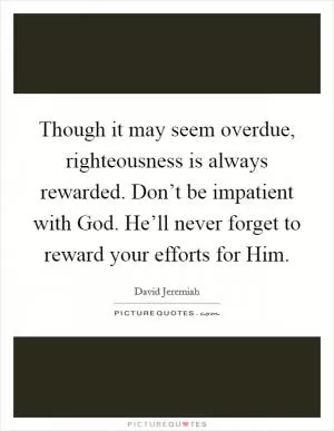 Though it may seem overdue, righteousness is always rewarded. Don’t be impatient with God. He’ll never forget to reward your efforts for Him Picture Quote #1