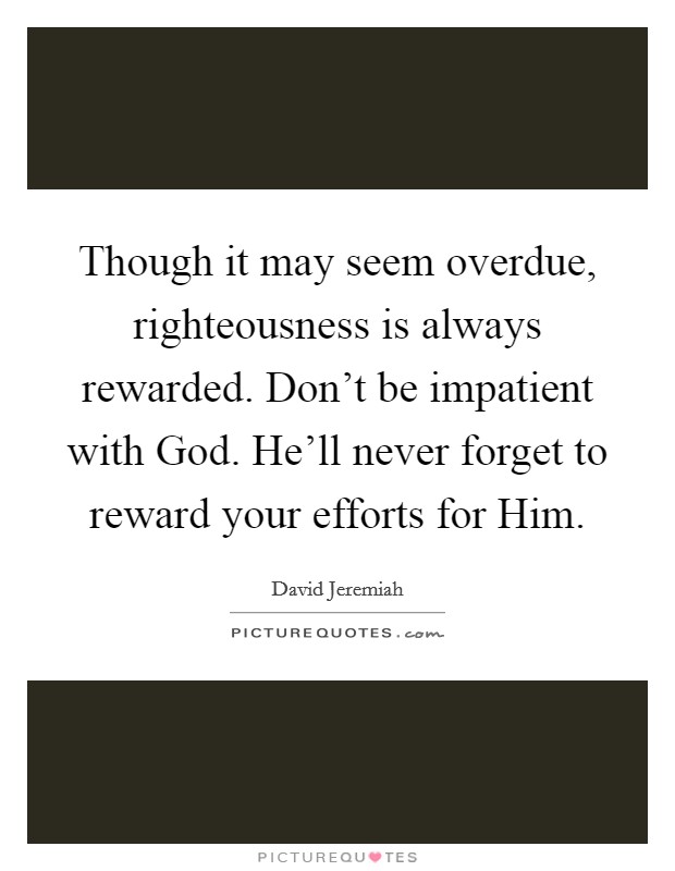 Though it may seem overdue, righteousness is always rewarded. Don't be impatient with God. He'll never forget to reward your efforts for Him Picture Quote #1