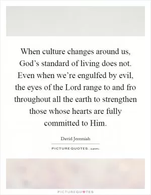 When culture changes around us, God’s standard of living does not. Even when we’re engulfed by evil, the eyes of the Lord range to and fro throughout all the earth to strengthen those whose hearts are fully committed to Him Picture Quote #1