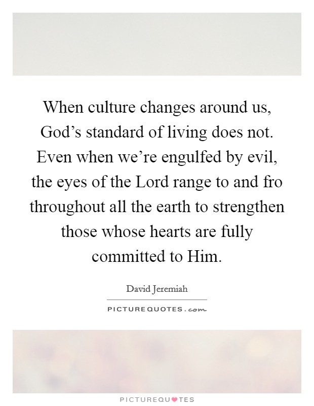 When culture changes around us, God's standard of living does not. Even when we're engulfed by evil, the eyes of the Lord range to and fro throughout all the earth to strengthen those whose hearts are fully committed to Him Picture Quote #1