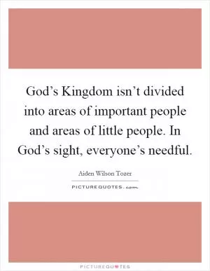 God’s Kingdom isn’t divided into areas of important people and areas of little people. In God’s sight, everyone’s needful Picture Quote #1